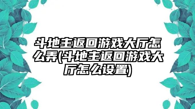 斗地主返回游戲大廳怎么弄(斗地主返回游戲大廳怎么設置)