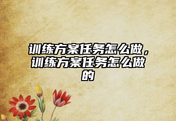 訓練方案任務怎么做，訓練方案任務怎么做的