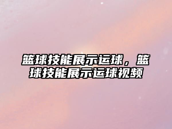 籃球技能展示運球，籃球技能展示運球視頻