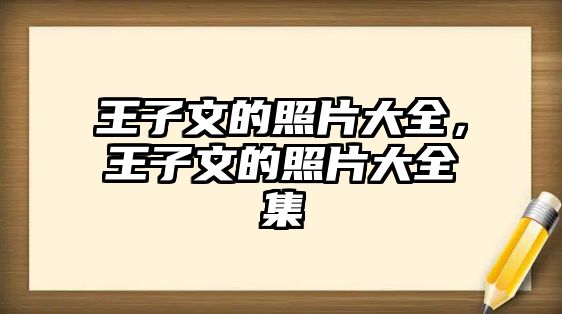 王子文的照片大全，王子文的照片大全集